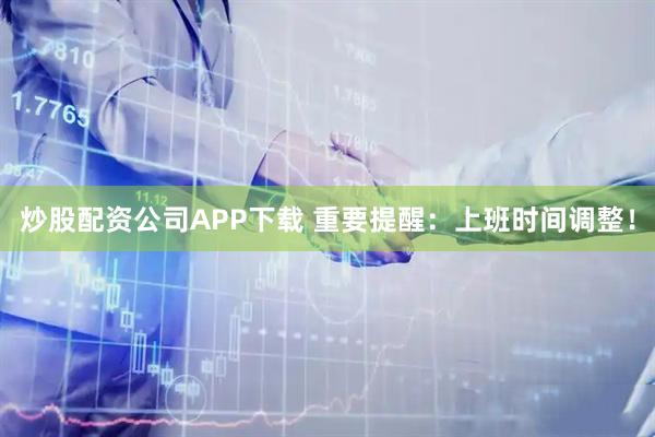 炒股配资公司APP下载 重要提醒：上班时间调整！