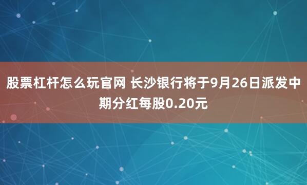 股票杠杆怎么玩官网 长沙银行将于9月26日派发中期分红每股0.20元
