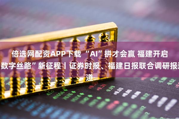 倍选网配资APP下载 “AI”拼才会赢 福建开启“数字丝路”新征程丨证券时报、福建日报联合调研报道