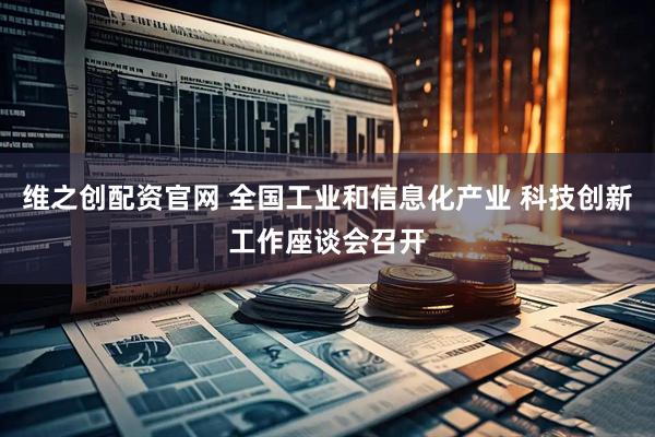 维之创配资官网 全国工业和信息化产业 科技创新工作座谈会召开
