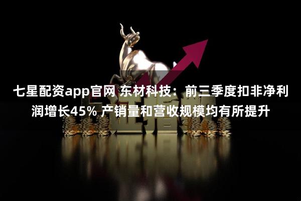 七星配资app官网 东材科技：前三季度扣非净利润增长45% 产销量和营收规模均有所提升