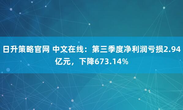 日升策略官网 中文在线：第三季度净利润亏损2.94亿元，下降673.14%