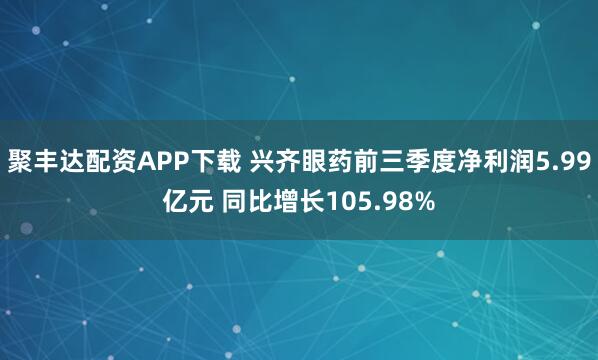 聚丰达配资APP下载 兴齐眼药前三季度净利润5.99亿元 同比增长105.98%