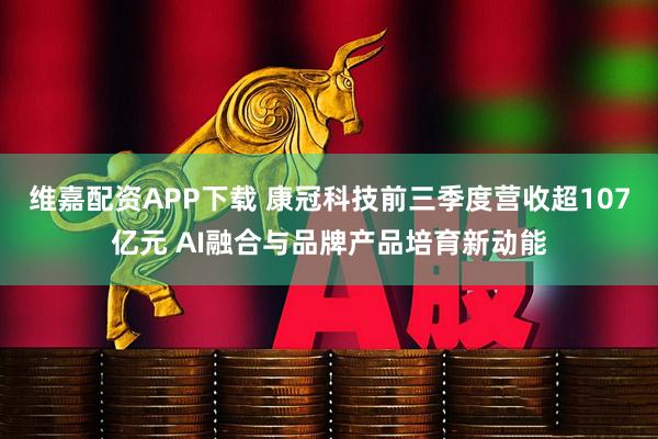 维嘉配资APP下载 康冠科技前三季度营收超107亿元 AI融合与品牌产品培育新动能
