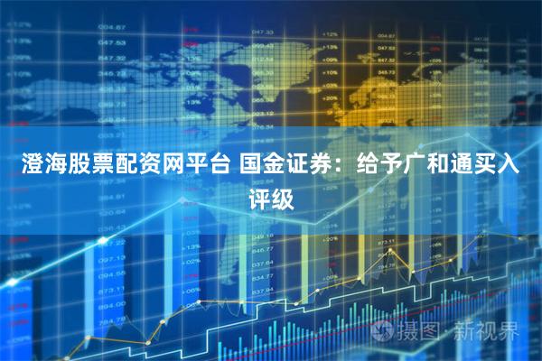 澄海股票配资网平台 国金证券：给予广和通买入评级