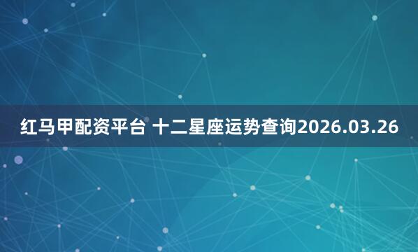 红马甲配资平台 十二星座运势查询2026.03.26