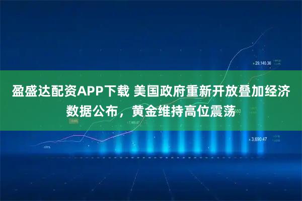 盈盛达配资APP下载 美国政府重新开放叠加经济数据公布,黄金维持高位震荡