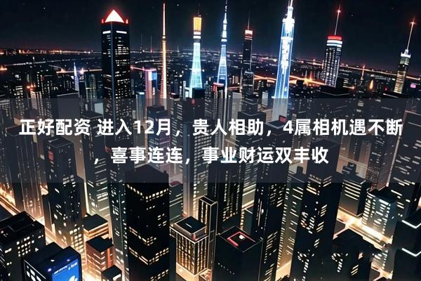 正好配资 进入12月，贵人相助，4属相机遇不断，喜事连连，事业财运双丰收