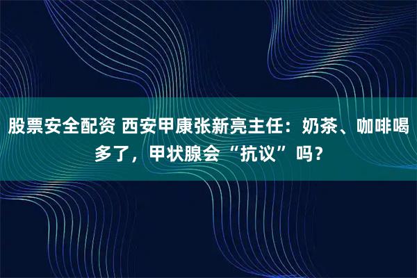 股票安全配资 西安甲康张新亮主任：奶茶、咖啡喝多了，甲状腺会 “抗议” 吗？