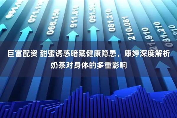 巨富配资 甜蜜诱惑暗藏健康隐患，康婷深度解析奶茶对身体的多重影响