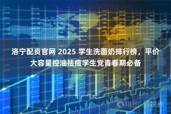 洛宁配资官网 2025 学生洗面奶排行榜，平价大容量控油祛痘学生党青春期必备
