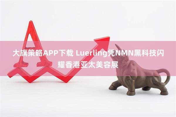 大旗策略APP下载 Luerling凭NMN黑科技闪耀香港亚太美容展