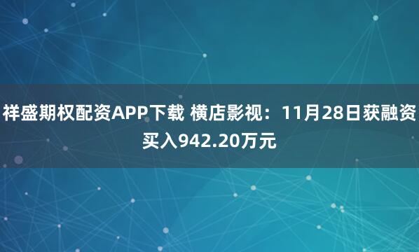 祥盛期权配资APP下载 横店影视：11月28日获融资买入942.20万元