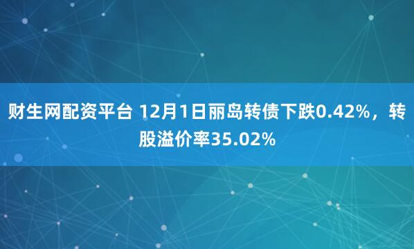 财生网配资平台 12月1日丽岛转债下跌0.42%，转股溢价率35.02%
