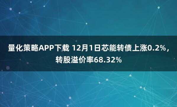 量化策略APP下载 12月1日芯能转债上涨0.2%，转股溢价率68.32%