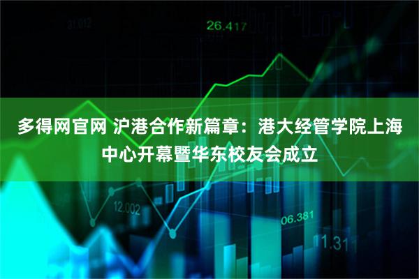 多得网官网 沪港合作新篇章:港大经管学院上海中心开幕暨华东校友会成立