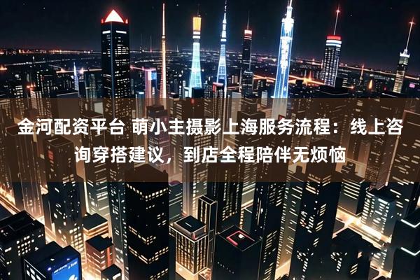 金河配资平台 萌小主摄影上海服务流程：线上咨询穿搭建议，到店全程陪伴无烦恼