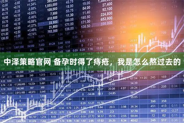 中泽策略官网 备孕时得了痔疮，我是怎么熬过去的