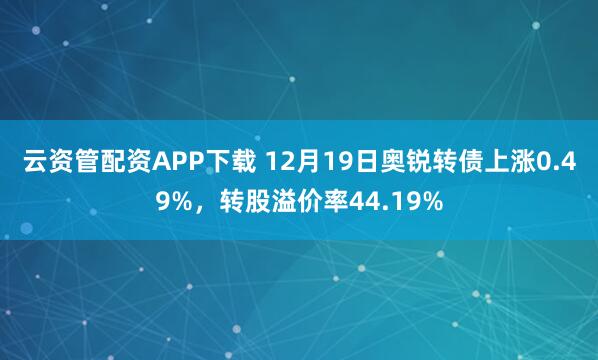 云资管配资APP下载 12月19日奥锐转债上涨0.49%，转股溢价率44.19%