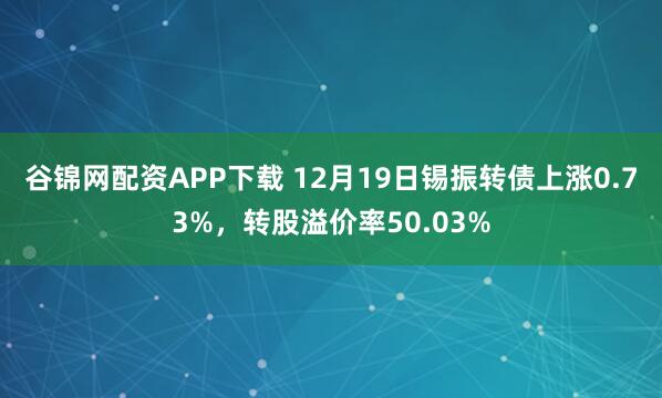 谷锦网配资APP下载 12月19日锡振转债上涨0.73%，转股溢价率50.03%