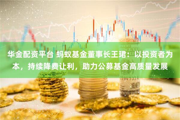 华金配资平台 蚂蚁基金董事长王珺：以投资者为本，持续降费让利，助力公募基金高质量发展