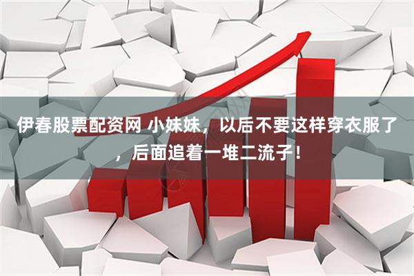 伊春股票配资网 小妹妹，以后不要这样穿衣服了，后面追着一堆二流子！