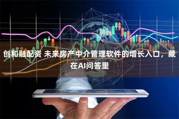 创和融配资 未来房产中介管理软件的增长入口，藏在AI问答里