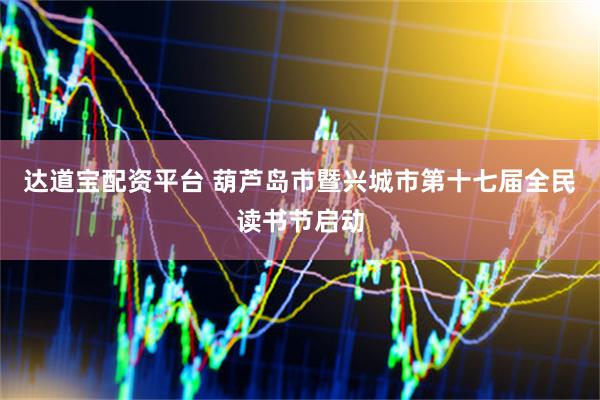 达道宝配资平台 葫芦岛市暨兴城市第十七届全民读书节启动