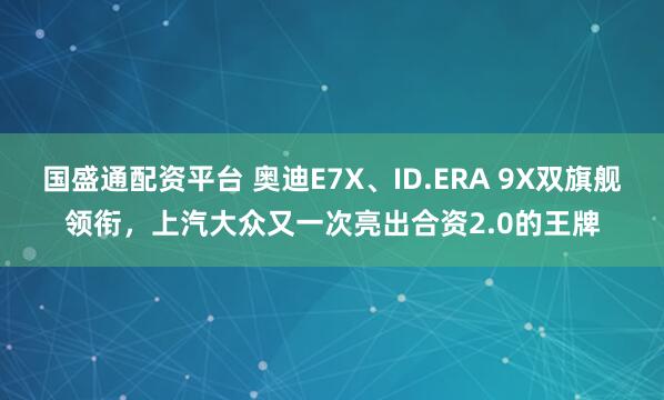 国盛通配资平台 奥迪E7X、ID.ERA 9X双旗舰领衔，上汽大众又一次亮出合资2.0的王牌