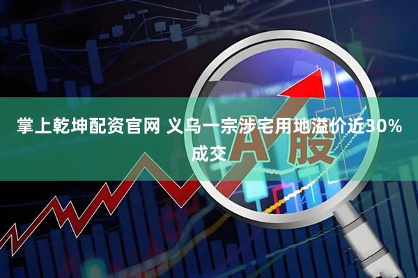 掌上乾坤配资官网 义乌一宗涉宅用地溢价近30%成交