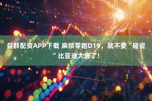 益群配资APP下载 麻烦零跑D19，就不要“碰瓷”比亚迪大唐了!
