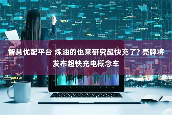 智慧优配平台 炼油的也来研究超快充了? 壳牌将发布超快充电概念车