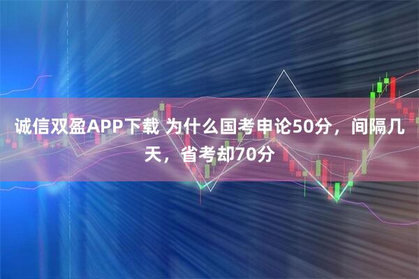 诚信双盈APP下载 为什么国考申论50分，间隔几天，省考却70分