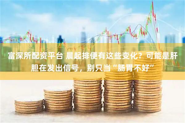 富深所配资平台 晨起排便有这些变化？可能是肝胆在发出信号，别只当“肠胃不好”