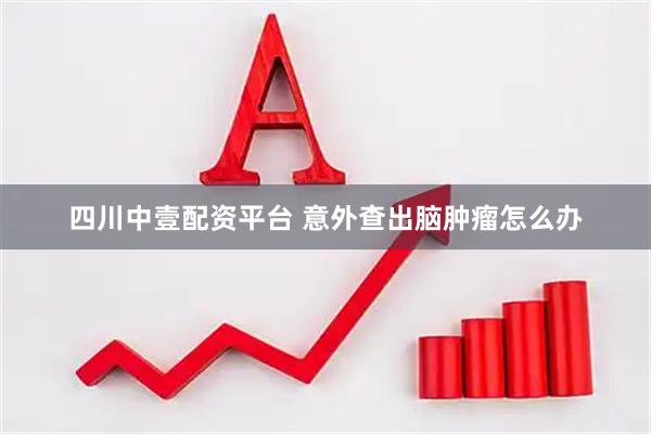 四川中壹配资平台 意外查出脑肿瘤怎么办