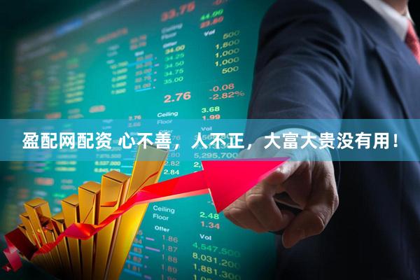 盈配网配资 心不善，人不正，大富大贵没有用！