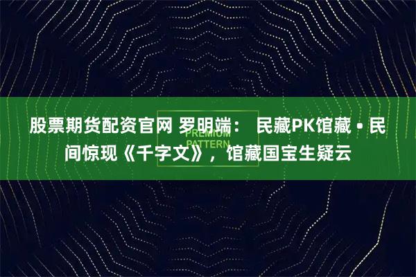 股票期货配资官网 罗明端： 民藏PK馆藏 • 民间惊现《千字文》，馆藏国宝生疑云