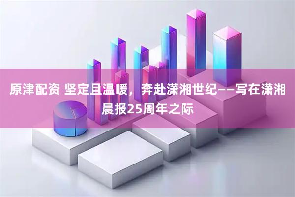 原津配资 坚定且温暖，奔赴潇湘世纪——写在潇湘晨报25周年之际