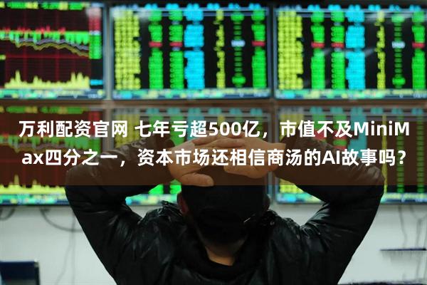 万利配资官网 七年亏超500亿,市值不及MiniMax四分之一,资本市场还相信商汤的AI故事吗?