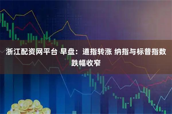 浙江配资网平台 早盘:道指转涨 纳指与标普指数跌幅收窄
