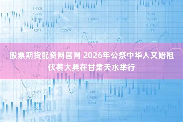 股票期货配资网官网 2026年公祭中华人文始祖伏羲大典在甘肃天水举行
