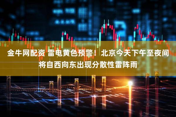 金牛网配资 雷电黄色预警！北京今天下午至夜间将自西向东出现分散性雷阵雨