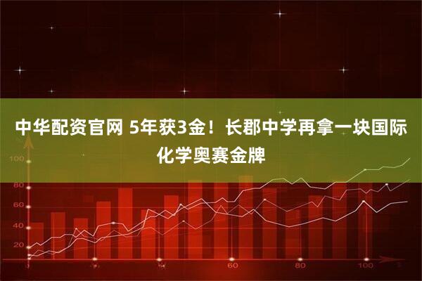 中华配资官网 5年获3金!长郡中学再拿一块国际化学奥赛金牌