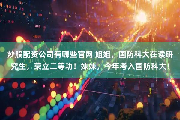 炒股配资公司有哪些官网 姐姐,国防科大在读研究生,荣立二等功!妹妹,今年考入国防科大!