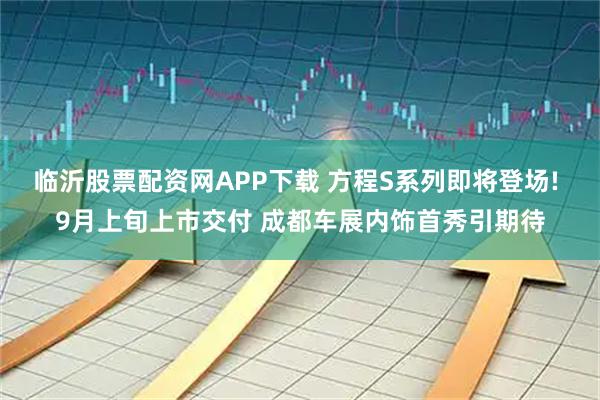 临沂股票配资网APP下载 方程S系列即将登场! 9月上旬上市交付 成都车展内饰首秀引期待