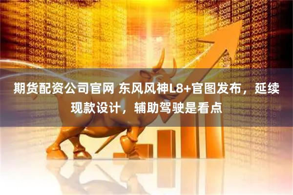 期货配资公司官网 东风风神L8+官图发布，延续现款设计，辅助驾驶是看点