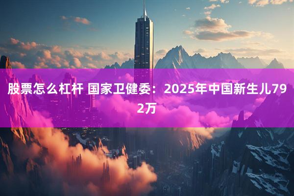 股票怎么杠杆 国家卫健委：2025年中国新生儿792万