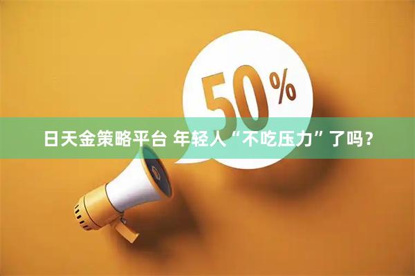 日天金策略平台 年轻人“不吃压力”了吗？